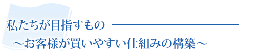 私たちが目指すもの〜お客様が買いやすい仕組みの構築〜