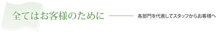 全てはお客様のために 各部門を代表してスタッフからお客様へ