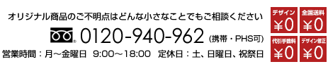 TELフリーダイヤル:0120-940-962 月曜日～金曜日9:00～18:00受付 オリジナル商品ご不明点はどんな小さなことでもご相談ください　デザイン料無料　デザイン修正何度でも無料　全国送料無料　代引き手数料無料