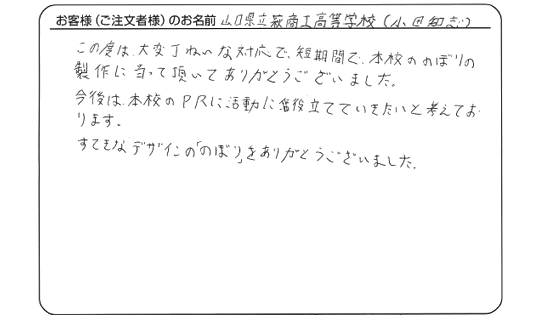 短期間で本校ののぼりの製作に当たって頂いて、ありがとうございました。(山口県立萩商工高等学校　小田　知志さま)