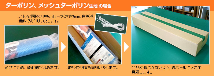ターポリン、メッシュターポリン生地の場合、筒状に丸めて緩衝剤で梱包し、傷がつかないよう段ボールに入れて発送します