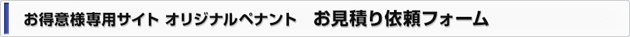 お得意様専用サイト　オリジナルペナント　お見積り依頼フォーム