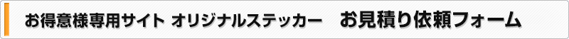 お得意様専用サイト　オリジナルステッカー　お見積り依頼フォーム
