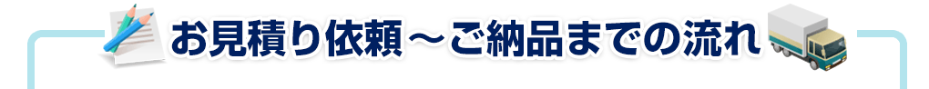 お見積り依頼～ご納品までの流れ