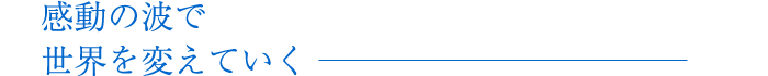 感動の波で世界を変えていく