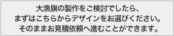 大漁旗の製作をご検討でしたら、まずはこちらからデザインをお選びください。そのままお見積依頼へ進むことができます。